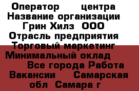 Оператор Call-центра › Название организации ­ Грин Хилз, ООО › Отрасль предприятия ­ Торговый маркетинг › Минимальный оклад ­ 30 000 - Все города Работа » Вакансии   . Самарская обл.,Самара г.